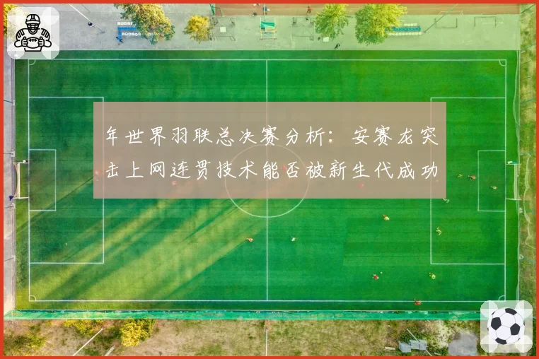 年世界羽联总决赛分析:安赛龙突击上网连贯技术能否被新生代成功破解?