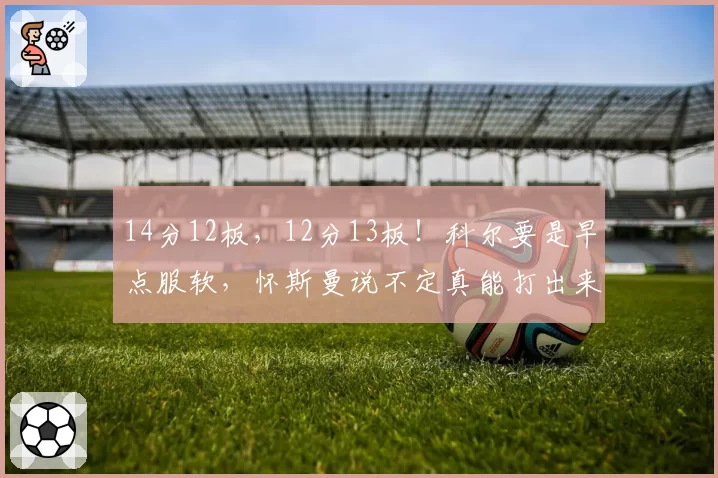 14分12板，12分13板！科尔要是早点服软，怀斯曼说不定真能打出来