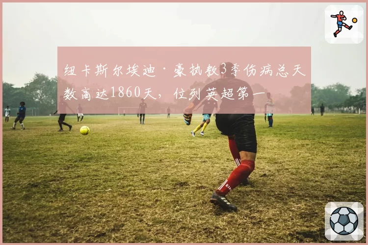 纽卡斯尔埃迪·豪执教3季伤病总天数高达1860天,位列英超第一