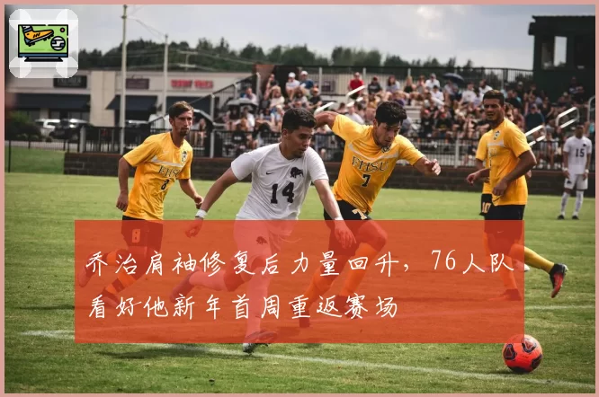 乔治肩袖修复后力量回升,76人队看好他新年首周重返赛场