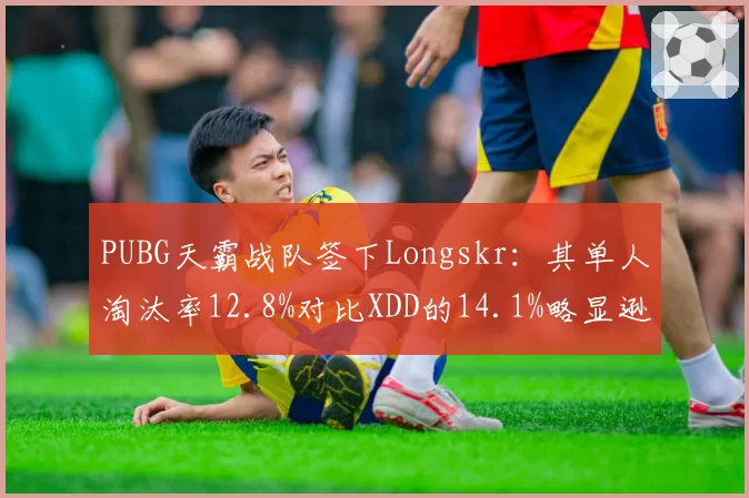 PUBG天霸战队签下Longskr：其单人淘汰率12.8%对比XDD的14.1%略显逊色