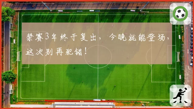禁赛3年终于复出,今晚就能登场,这次别再犯错!