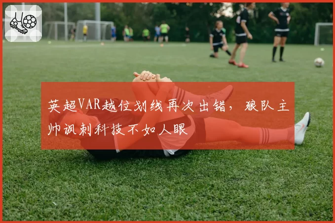 英超VAR越位划线再次出错,狼队主帅讽刺科技不如人眼