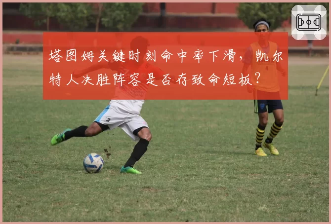 塔图姆关键时刻命中率下滑，凯尔特人决胜阵容是否存致命短板？