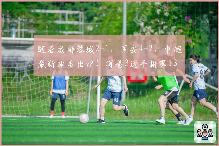 随着成都蓉城2-1,国安4-2,中超最新排名出炉!海港3连平排第13