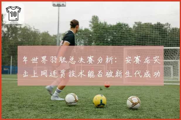 年世界羽联总决赛分析:安赛龙突击上网连贯技术能否被新生代成功破解?
