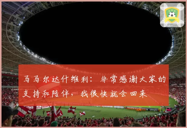 马马尔达什维利：非常感谢大家的支持和陪伴，我很快就会回来