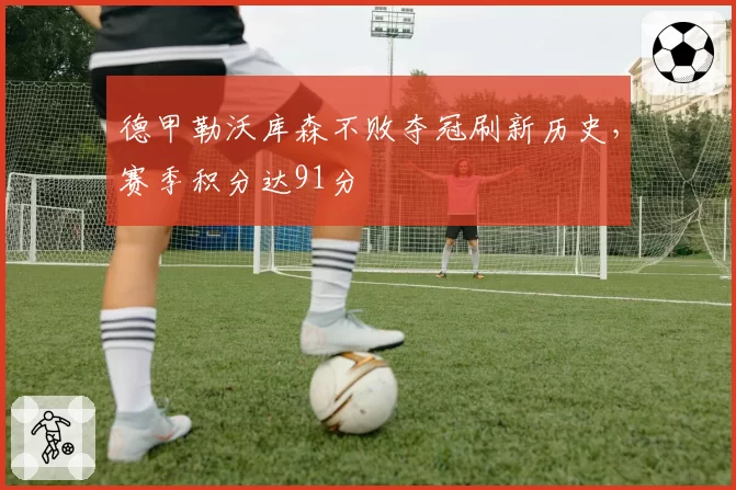 德甲勒沃库森不败夺冠刷新历史,赛季积分达91分