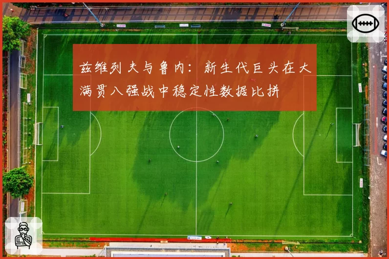 兹维列夫与鲁内:新生代巨头在大满贯八强战中稳定性数据比拼