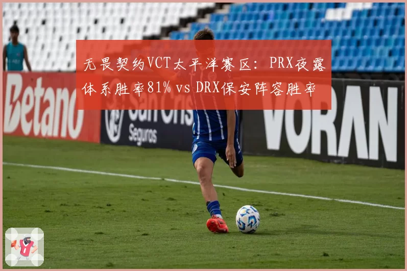 无畏契约VCT太平洋赛区:PRX夜露体系胜率81% vs DRX保安阵容胜率58%