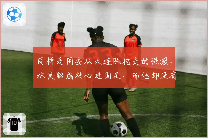 同样是国安从大连队挖走的强援，林良铭成核心进国足，而他却没有