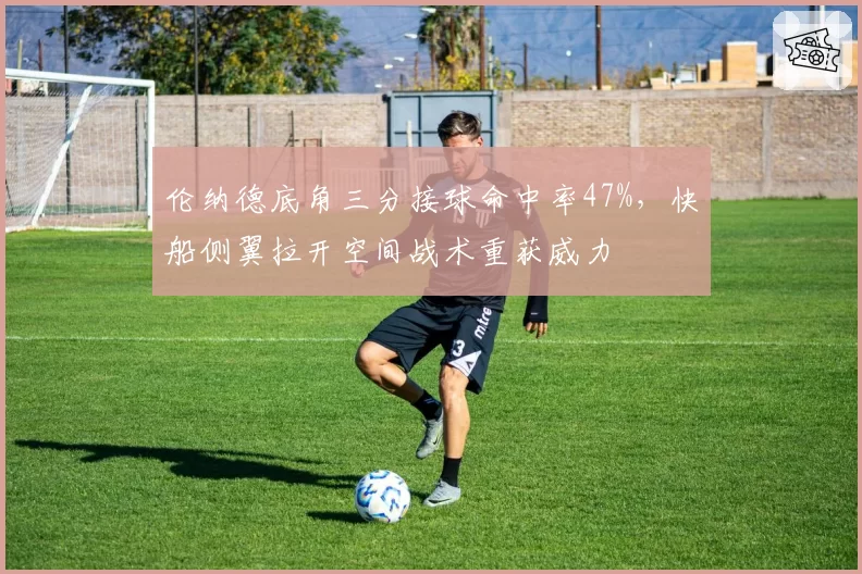 伦纳德底角三分接球命中率47%，快船侧翼拉开空间战术重获威力