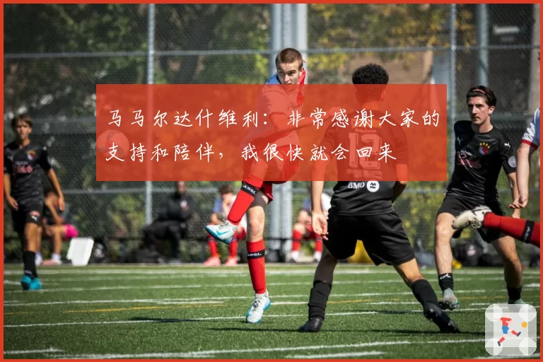 马马尔达什维利：非常感谢大家的支持和陪伴，我很快就会回来