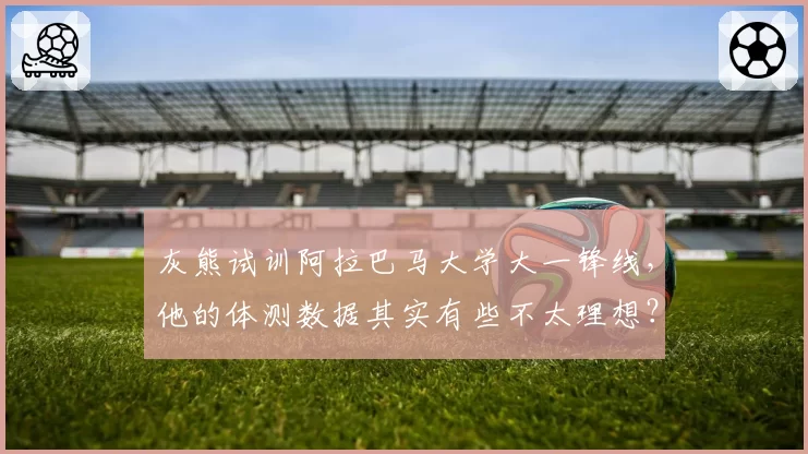 灰熊试训阿拉巴马大学大一锋线，他的体测数据其实有些不太理想？