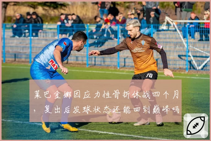 莱巴金娜因应力性骨折休战四个月，复出后发球状态还能回到巅峰吗？
