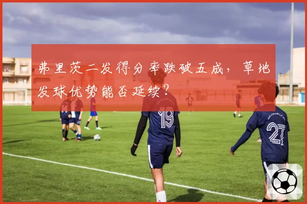 弗里茨二发得分率跌破五成，草地发球优势能否延续？