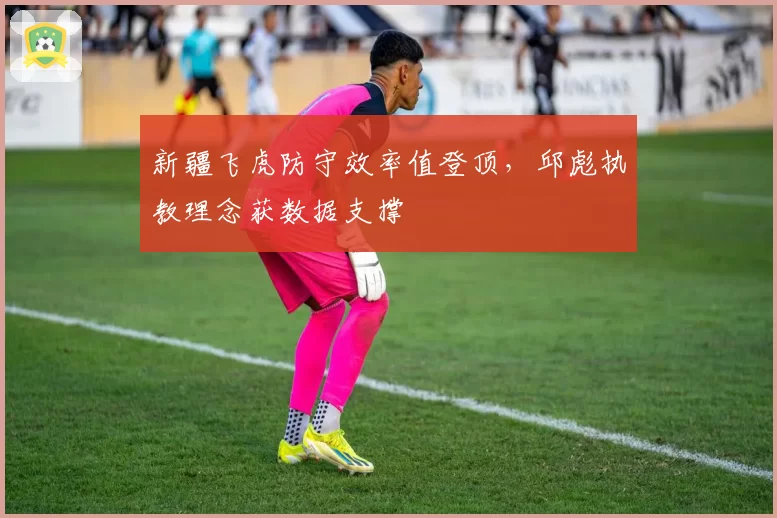 新疆飞虎防守效率值登顶，邱彪执教理念获数据支撑