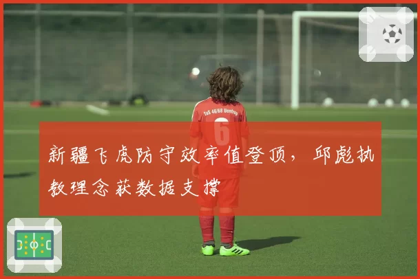 新疆飞虎防守效率值登顶，邱彪执教理念获数据支撑