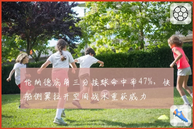 伦纳德底角三分接球命中率47%，快船侧翼拉开空间战术重获威力