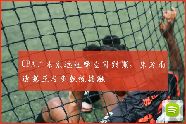 CBA广东宏远杜锋合同到期，朱芳雨透露正与多教练接触