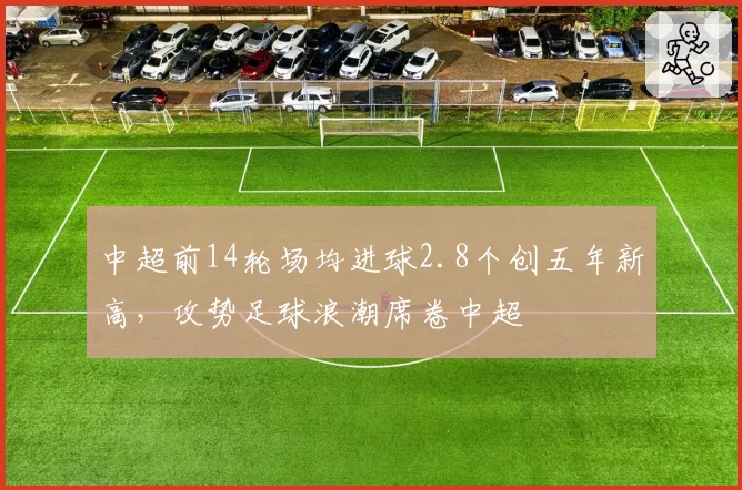 中超前14轮场均进球2.8个创五年新高,攻势足球浪潮席卷中超