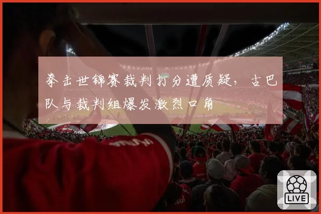 拳击世锦赛裁判打分遭质疑，古巴队与裁判组爆发激烈口角