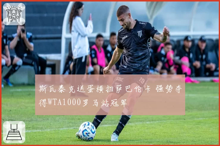 斯瓦泰克送蛋横扫萨巴伦卡 强势夺得WTA1000罗马站冠军