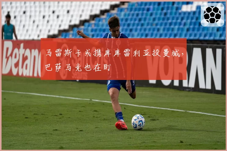 马雷斯卡或携库库雷利亚投曼城,巴萨马竞也在盯