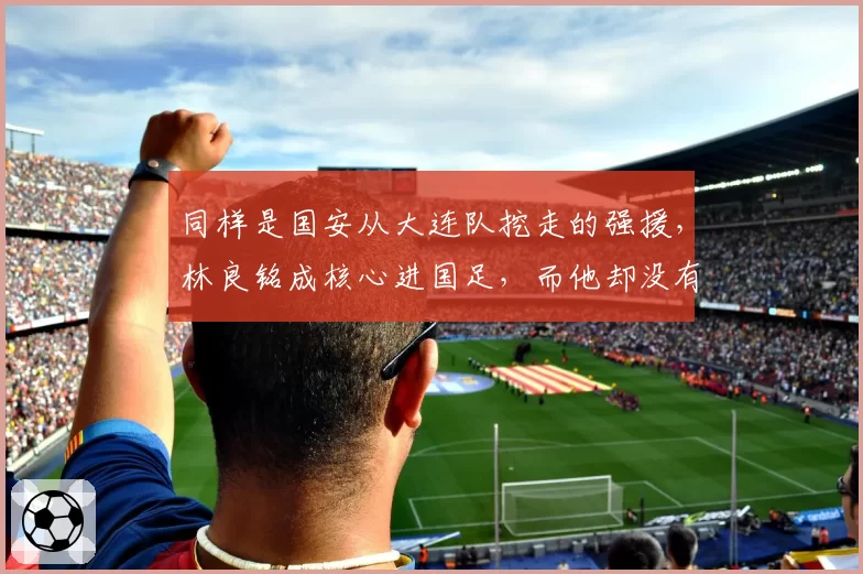 同样是国安从大连队挖走的强援,林良铭成核心进国足,而他却没有