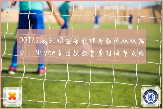 DOTA2战队AR宣布经理与教练双双离队，Maybe复出执教首秀时间节点成谜