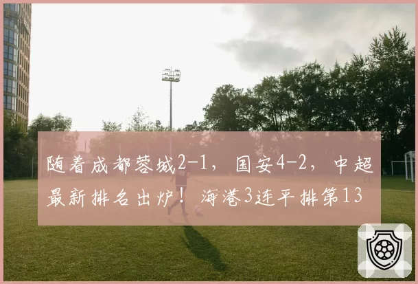 随着成都蓉城2-1,国安4-2,中超最新排名出炉!海港3连平排第13