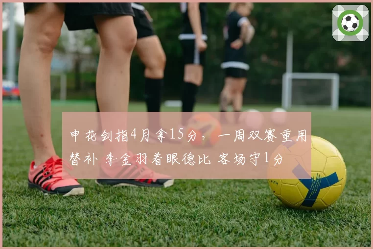 申花剑指4月拿15分,一周双赛重用替补 李金羽着眼德比 客场守1分