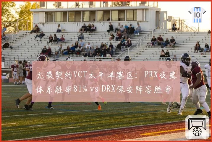 无畏契约VCT太平洋赛区:PRX夜露体系胜率81% vs DRX保安阵容胜率58%