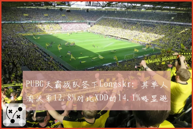 PUBG天霸战队签下Longskr：其单人淘汰率12.8%对比XDD的14.1%略显逊色