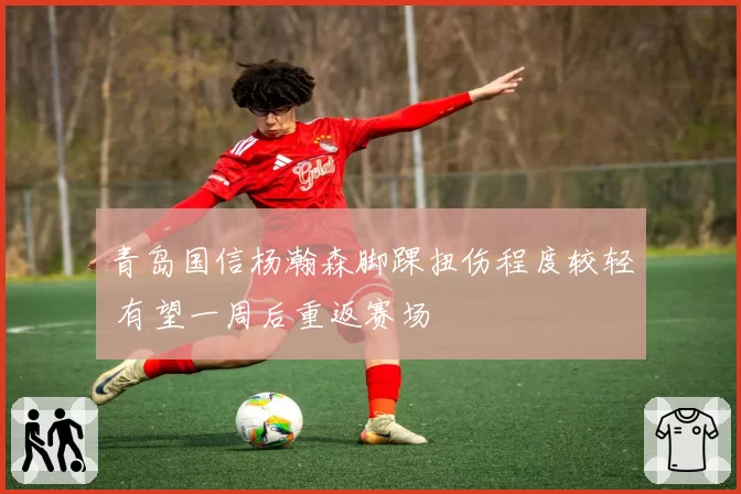 青岛国信杨瀚森脚踝扭伤程度较轻 有望一周后重返赛场