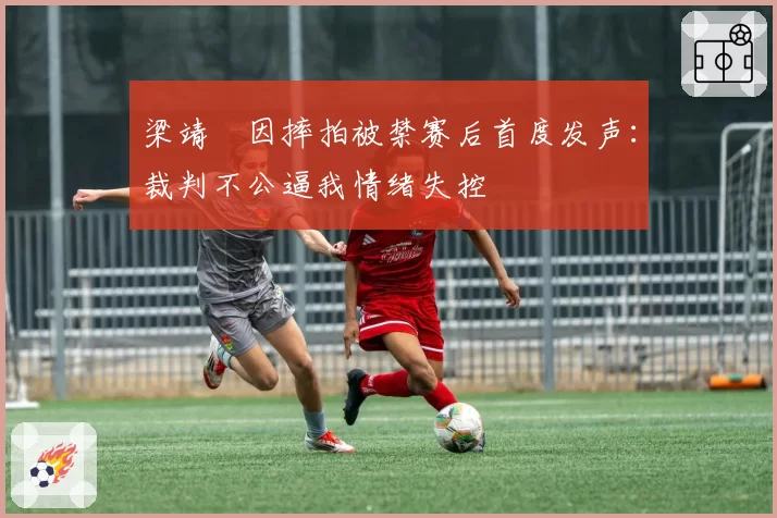 梁靖崑因摔拍被禁赛后首度发声:裁判不公逼我情绪失控