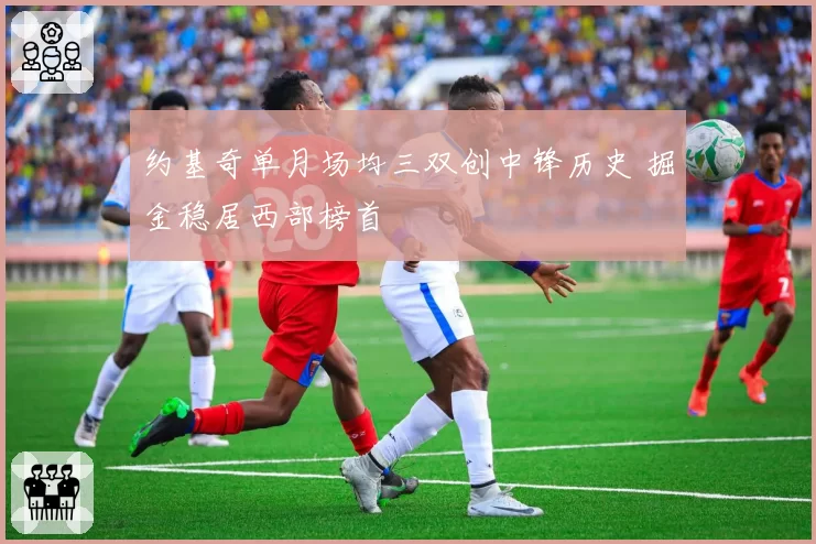 约基奇单月场均三双创中锋历史 掘金稳居西部榜首