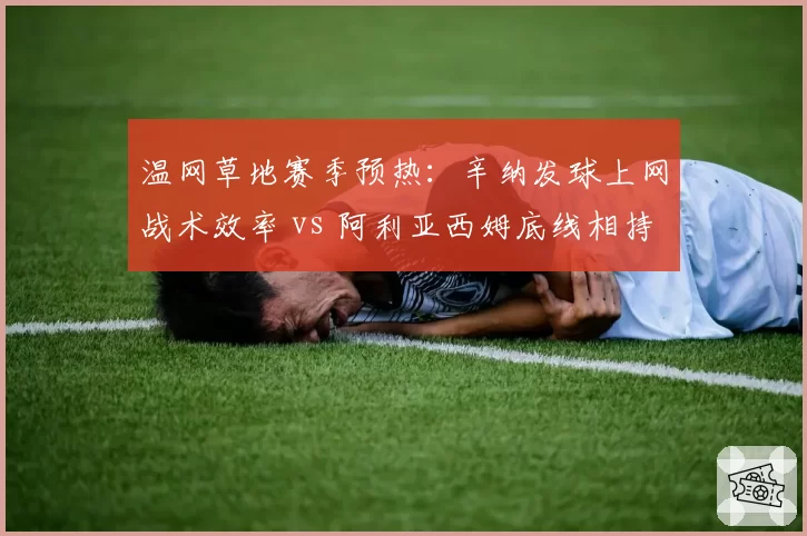 温网草地赛季预热：辛纳发球上网战术效率 vs 阿利亚西姆底线相持能力