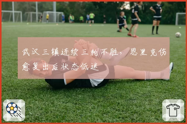 武汉三镇连续三轮不胜,恩里克伤愈复出后状态低迷