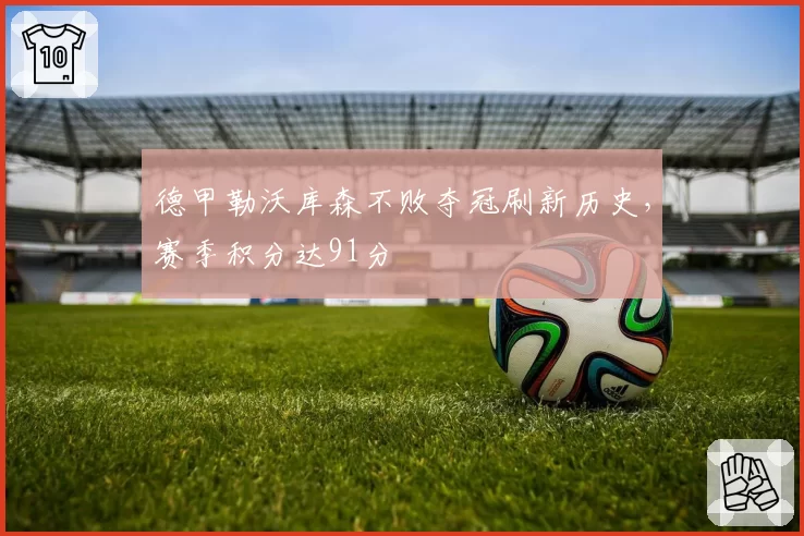 德甲勒沃库森不败夺冠刷新历史,赛季积分达91分