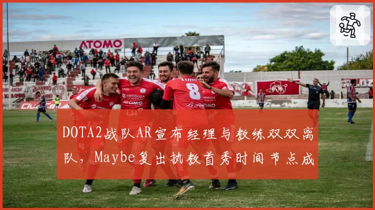 DOTA2战队AR宣布经理与教练双双离队,Maybe复出执教首秀时间节点成谜