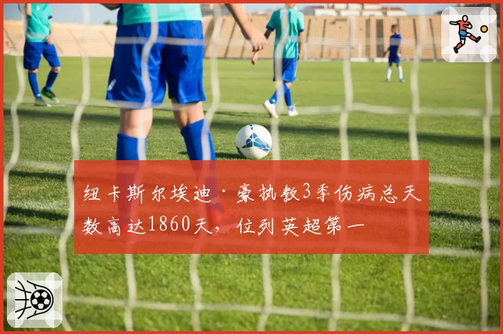 纽卡斯尔埃迪·豪执教3季伤病总天数高达1860天,位列英超第一