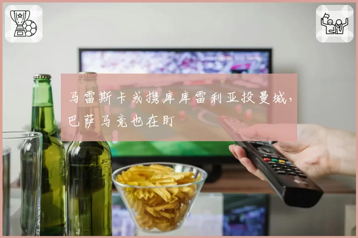 马雷斯卡或携库库雷利亚投曼城,巴萨马竞也在盯