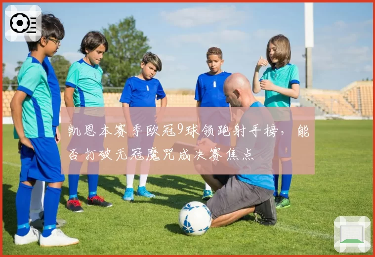 凯恩本赛季欧冠9球领跑射手榜,能否打破无冠魔咒成决赛焦点
