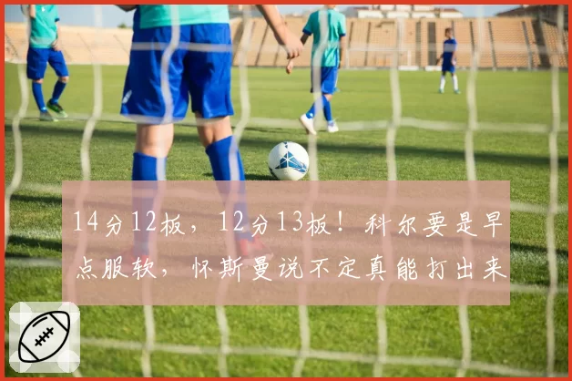 14分12板，12分13板！科尔要是早点服软，怀斯曼说不定真能打出来