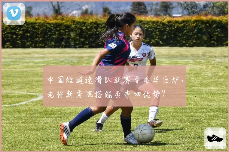 中国短道速滑队新赛季名单出炉,老将新秀混搭能否夺回优势?