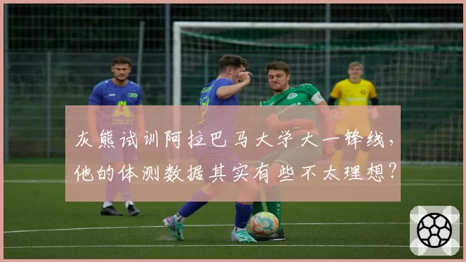 灰熊试训阿拉巴马大学大一锋线，他的体测数据其实有些不太理想？