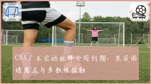 CBA广东宏远杜锋合同到期，朱芳雨透露正与多教练接触