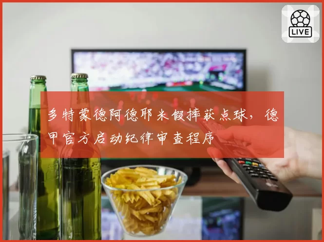 多特蒙德阿德耶米假摔获点球，德甲官方启动纪律审查程序