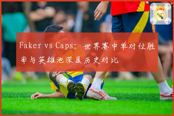 Faker vs Caps：世界赛中单对位胜率与英雄池深度历史对比